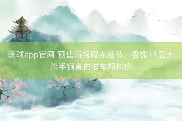 滚球app官网 预售海报曝光细节，极狐T1五大杀手锏直击泊车颤抖症
