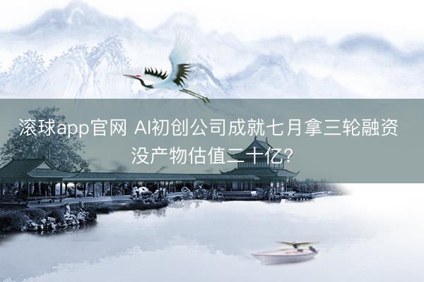 滚球app官网 AI初创公司成就七月拿三轮融资 没产物估值二十亿?