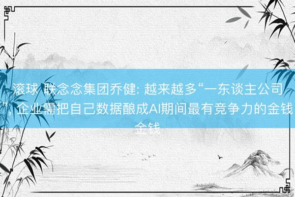 滚球 联念念集团乔健: 越来越多“一东谈主公司”， 企业需把自己数据酿成AI期间最有竞争力的金钱