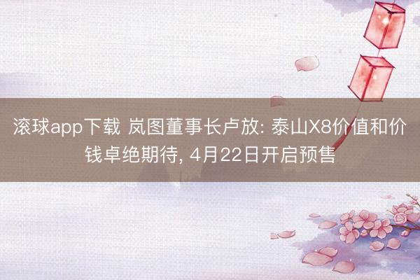 滚球app下载 岚图董事长卢放: 泰山X8价值和价钱卓绝期待, 4月22日开启预售