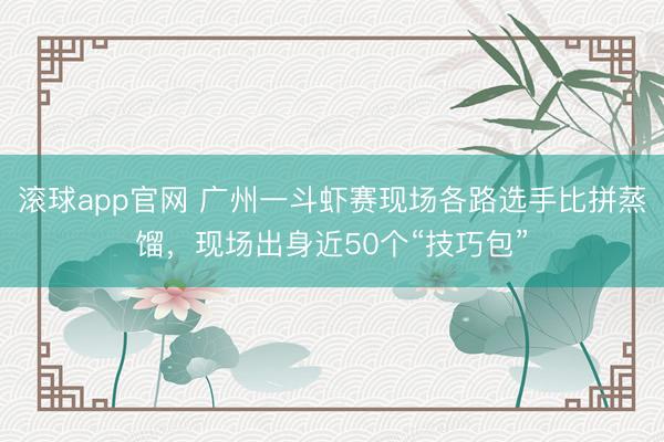 滚球app官网 广州一斗虾赛现场各路选手比拼蒸馏，现场出身近50个“技巧包”