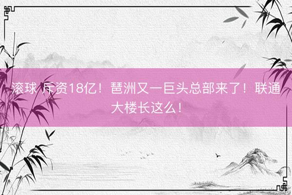 滚球 斥资18亿！琶洲又一巨头总部来了！联通大楼长这么！