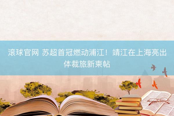 滚球官网 苏超首冠燃动浦江！靖江在上海亮出体裁旅新柬帖