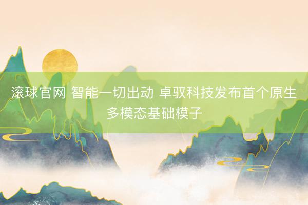 滚球官网 智能一切出动 卓驭科技发布首个原生多模态基础模子