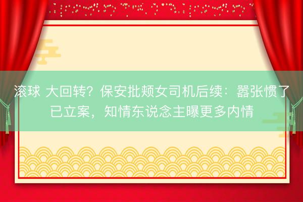 滚球 大回转？保安批颊女司机后续：嚣张惯了已立案，知情东说念主曝更多内情