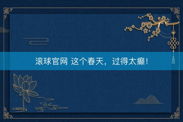 滚球官网 这个春天，过得太癫！
