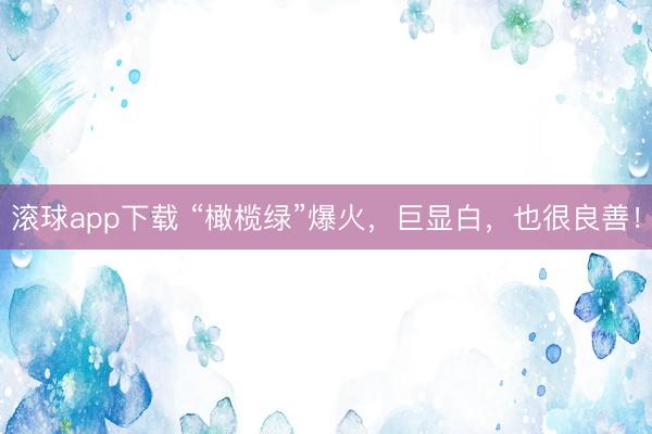 滚球app下载 “橄榄绿”爆火，巨显白，也很良善！