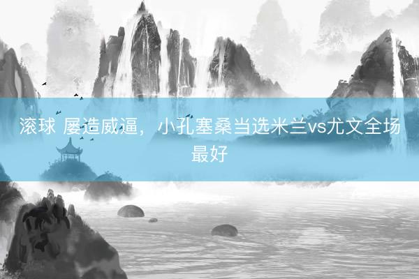 滚球 屡造威逼，小孔塞桑当选米兰vs尤文全场最好