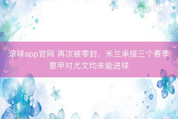 滚球app官网 再次被零封，米兰承接三个赛季意甲对尤文均未能进球