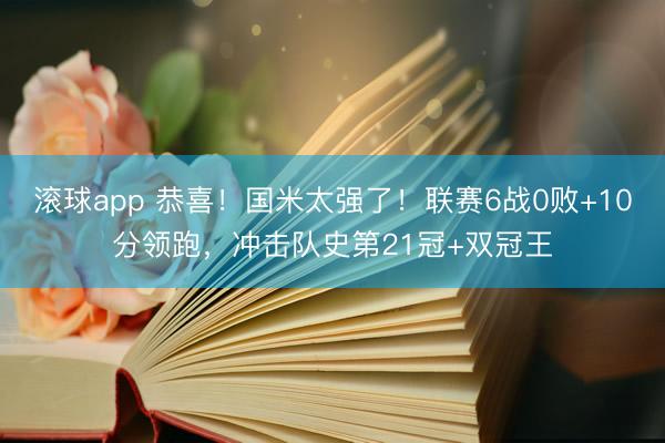 滚球app 恭喜！国米太强了！联赛6战0败+10分领跑，冲击队史第21冠+双冠王