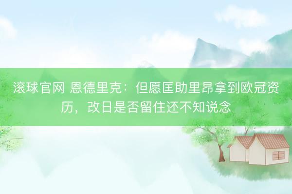 滚球官网 恩德里克：但愿匡助里昂拿到欧冠资历，改日是否留住还不知说念