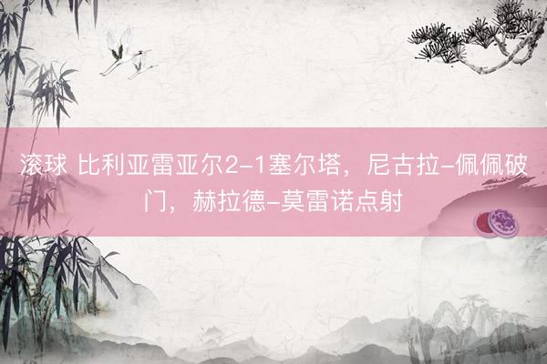 滚球 比利亚雷亚尔2-1塞尔塔，尼古拉-佩佩破门，赫拉德-莫雷诺点射