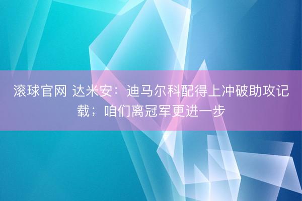 滚球官网 达米安：迪马尔科配得上冲破助攻记载；咱们离冠军更进一步