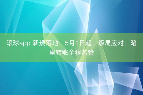滚球app 新规落地！5月1日起，饭局应对、暗里转账全程监管