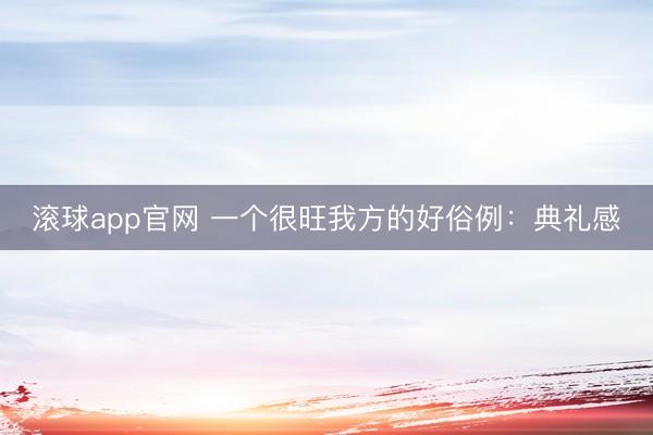 滚球app官网 一个很旺我方的好俗例：典礼感