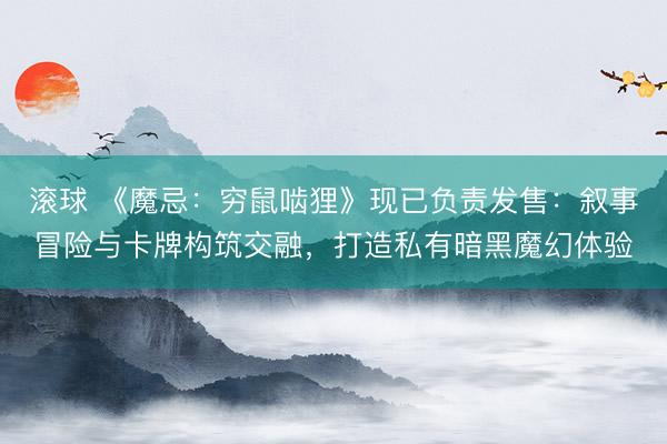 滚球 《魔忌：穷鼠啮狸》现已负责发售：叙事冒险与卡牌构筑交融，打造私有暗黑魔幻体验