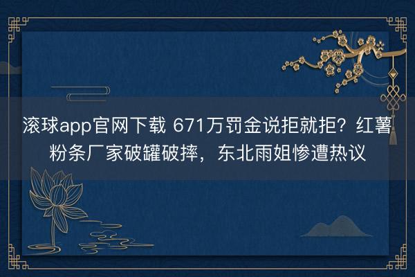 滚球app官网下载 671万罚金说拒就拒？红薯粉条厂家破罐破摔，东北雨姐惨遭热议