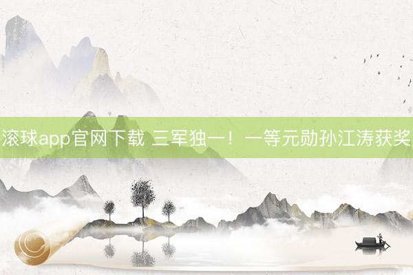 滚球app官网下载 三军独一！一等元勋孙江涛获奖