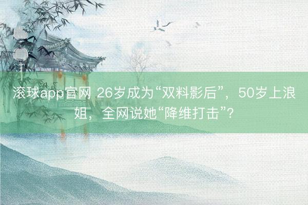 滚球app官网 26岁成为“双料影后”，50岁上浪姐，全网说她“降维打击”？