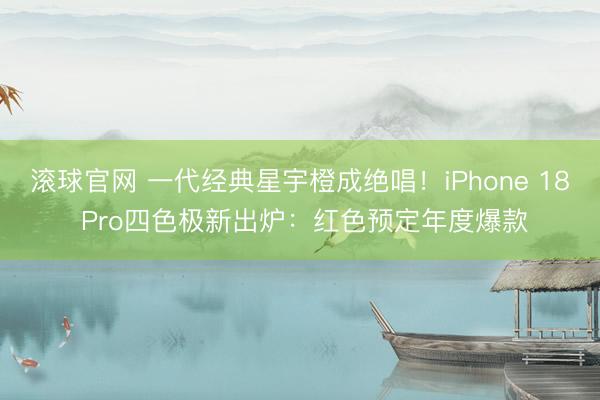 滚球官网 一代经典星宇橙成绝唱！iPhone 18 Pro四色极新出炉：红色预定年度爆款